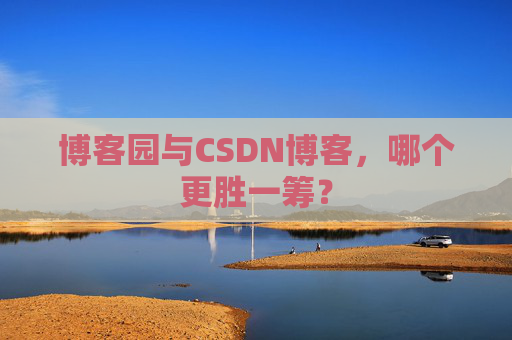 博客园与CSDN博客,哪个更胜一筹?